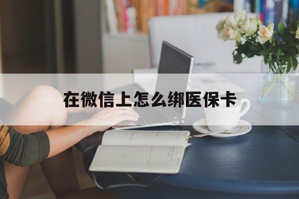 红河最新在微信上怎么绑医保卡方法分析(最方便真实的红河微信咋绑医保卡方法)