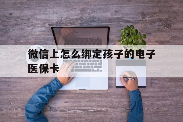 红河最新微信上怎么绑定孩子的电子医保卡方法分析(最方便真实的红河如何在微信上绑定孩子医保卡方法)