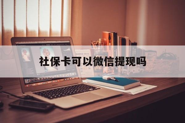 红河最新社保卡可以微信提现吗方法分析(最方便真实的红河社保卡可以长期存钱吗方法)