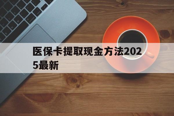 红河最新医保卡提取现金方法2025最新方法分析(最方便真实的红河医保卡如何提现?方法)