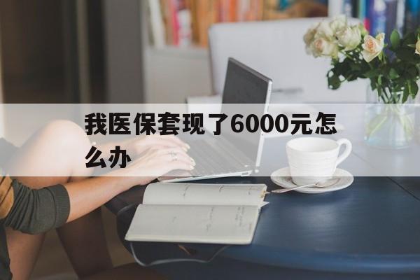 红河最新我医保套现了6000元怎么办方法分析(最方便真实的红河医保套现会被发现吗方法)