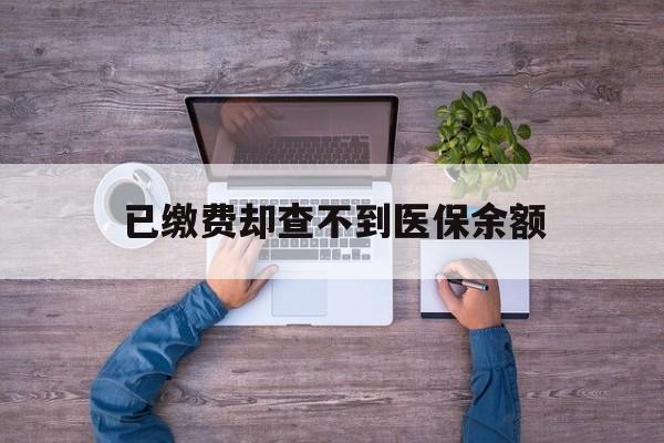 红河最新已缴费却查不到医保余额方法分析(最方便真实的红河已缴费却查不到医保余额怎么回事方法)