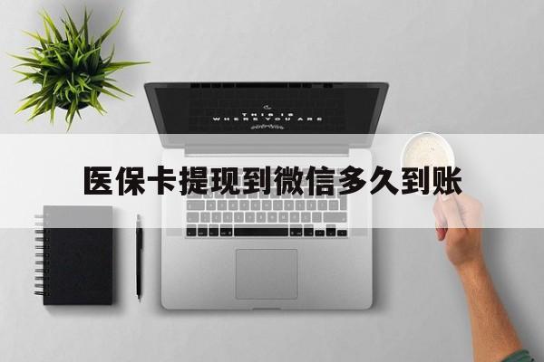 红河最新医保卡提现到微信多久到账方法分析(最方便真实的红河医保卡提现要多久到账方法)