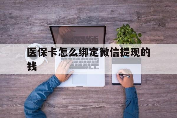 红河最新医保卡怎么绑定微信提现的钱方法分析(最方便真实的红河医保卡怎么绑定在微信上方法)